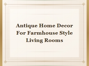 Antique Home Decor Ideas for Charming Farmhouse Style Living Rooms