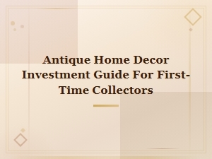 Antique Home Decor Investment Guide for First-Time Collectors